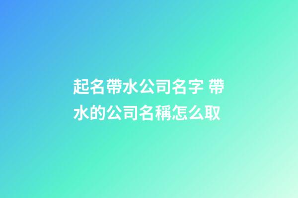起名帶水公司名字 帶水的公司名稱怎么取-第1張-公司起名-玄機派